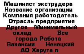 Машинист экструдера › Название организации ­ Компания-работодатель › Отрасль предприятия ­ Другое › Минимальный оклад ­ 12 000 - Все города Работа » Вакансии   . Ненецкий АО,Харута п.